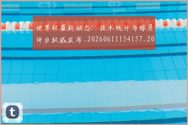 世界杯最新动态：技术统计与球员评分权威发布_20260611154157_20260715191034