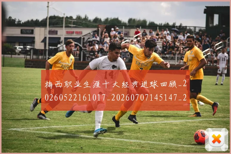 梅西职业生涯十大经典进球回顾_20260522161017_20260707145147_20260731182248