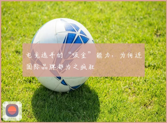 电竞选手的“吸金”能力，为何连国际品牌都为之疯狂