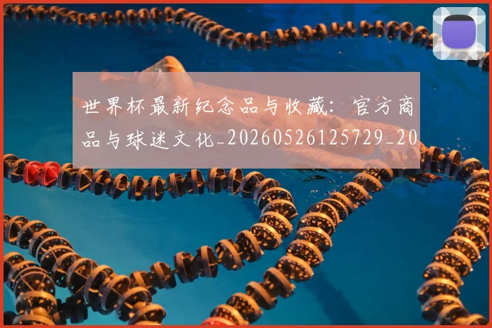世界杯最新纪念品与收藏:官方商品与球迷文化_20260526125729_20260702195824