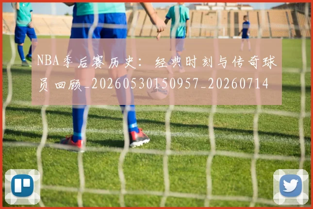 NBA季后赛历史：经典时刻与传奇球员回顾_20260530150957_20260714210911