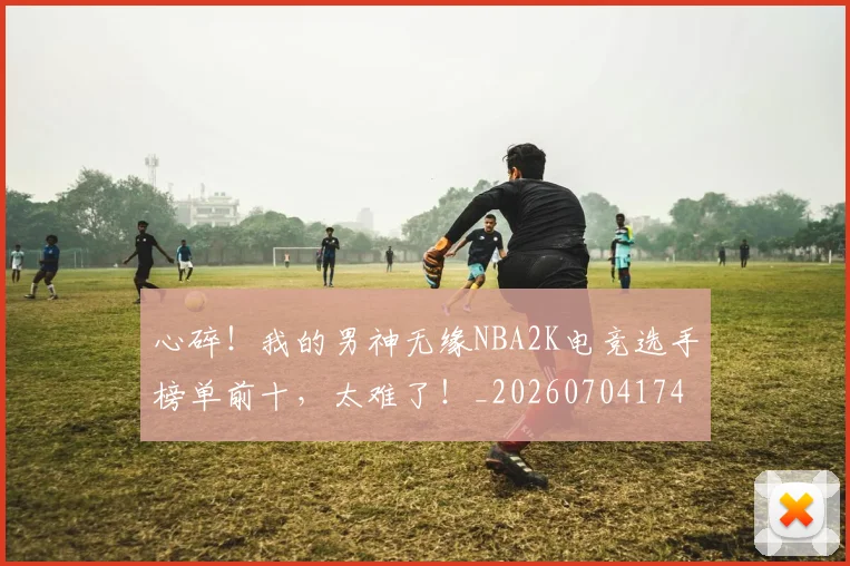 心碎！我的男神无缘NBA2K电竞选手榜单前十，太难了！_20260704174035