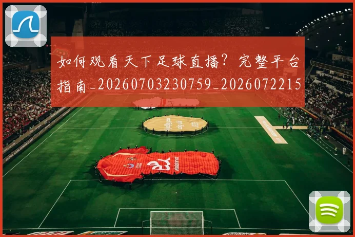 如何观看天下足球直播？完整平台指南_20260703230759_20260722150421