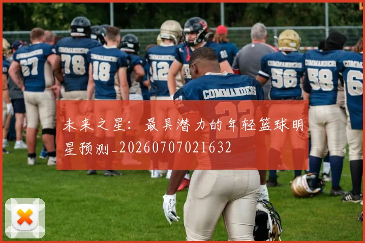 未来之星:最具潜力的年轻篮球明星预测_20260707021632