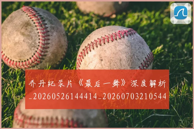 乔丹纪录片《最后一舞》深度解析_20260526144414_20260703210544