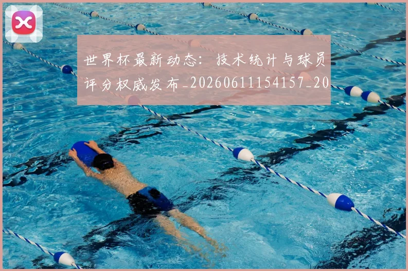 世界杯最新动态：技术统计与球员评分权威发布_20260611154157_20260715191034