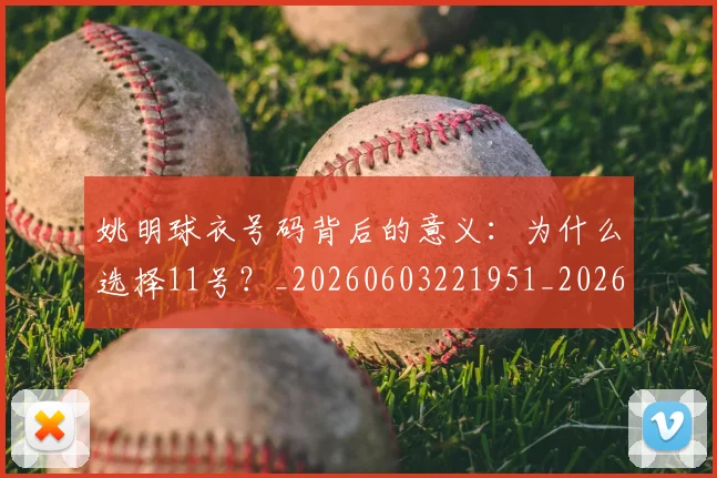 姚明球衣号码背后的意义:为什么选择11号?_20260603221951_20260703232904