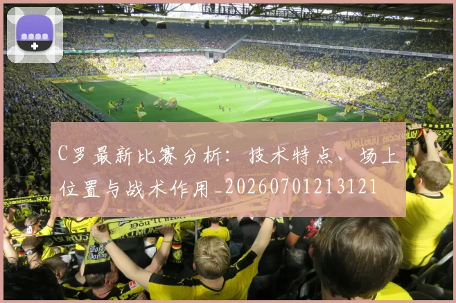 C罗最新比赛分析：技术特点、场上位置与战术作用_20260701213121