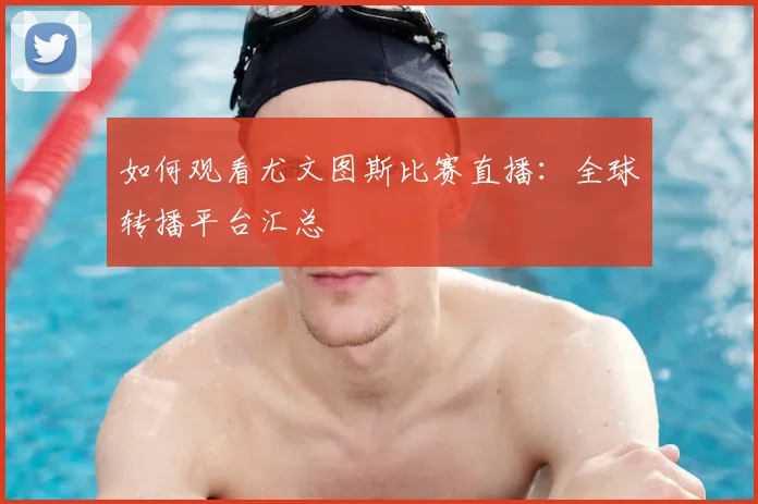 如何观看尤文图斯比赛直播:全球转播平台汇总