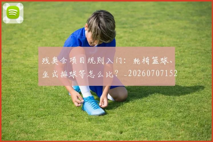 残奥会项目规则入门：轮椅篮球、坐式排球等怎么比？_20260707152805_20260801170800
