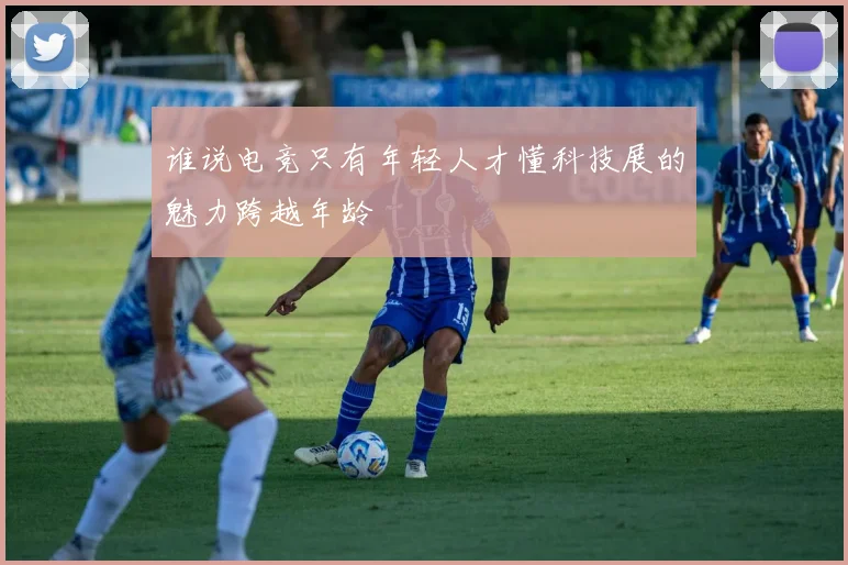 谁说电竞只有年轻人才懂科技展的魅力跨越年龄