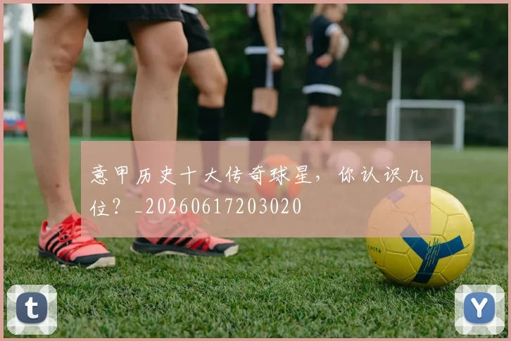 意甲历史十大传奇球星，你认识几位？_20260617203020