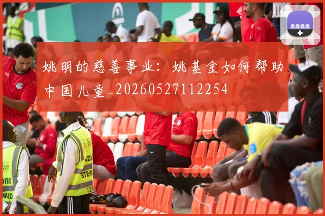 姚明的慈善事业：姚基金如何帮助中国儿童_20260527112254