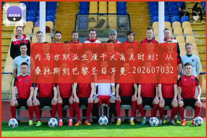 内马尔职业生涯十大高光时刻：从桑托斯到巴黎圣日耳曼_20260703215505