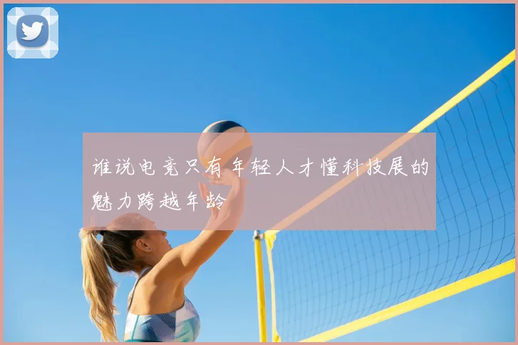 谁说电竞只有年轻人才懂科技展的魅力跨越年龄