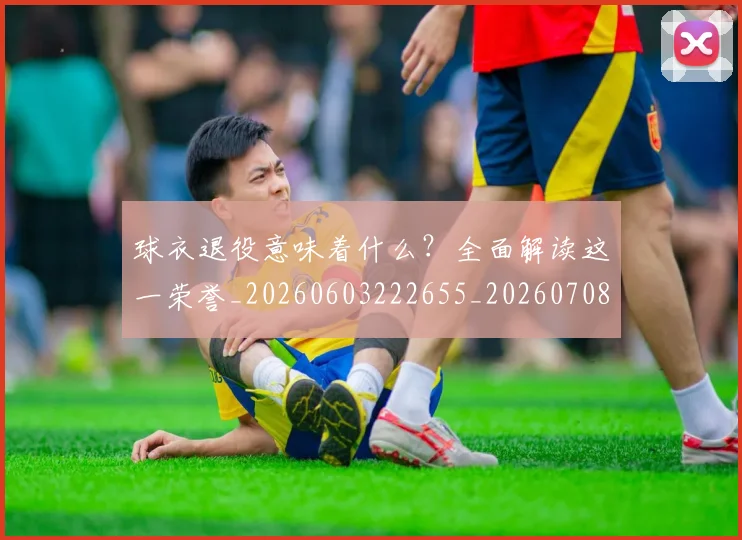 球衣退役意味着什么？全面解读这一荣誉_20260603222655_20260708191800