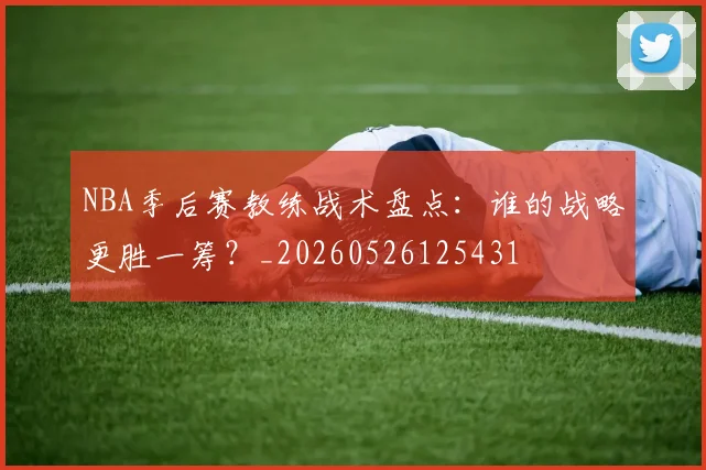 NBA季后赛教练战术盘点：谁的战略更胜一筹？_20260526125431
