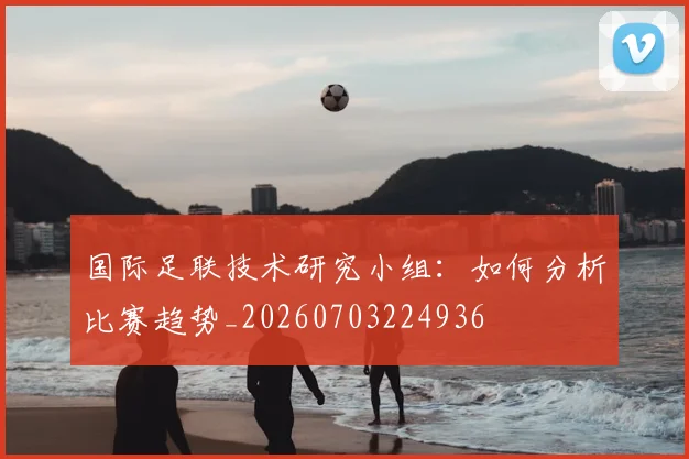 国际足联技术研究小组：如何分析比赛趋势_20260703224936