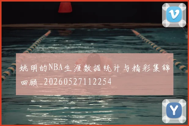 姚明的NBA生涯数据统计与精彩集锦回顾_20260527112254