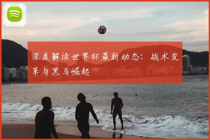 深度解读世界杯最新动态：战术变革与黑马崛起