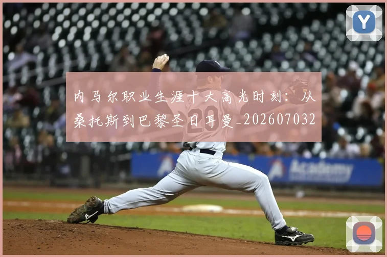内马尔职业生涯十大高光时刻：从桑托斯到巴黎圣日耳曼_20260703215505