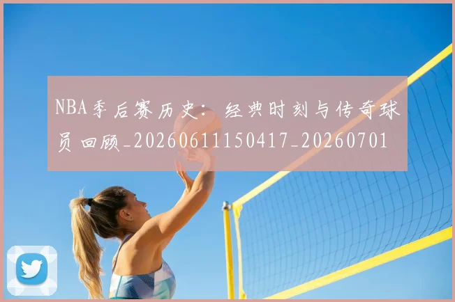 NBA季后赛历史：经典时刻与传奇球员回顾_20260611150417_20260701215817_20260714210915