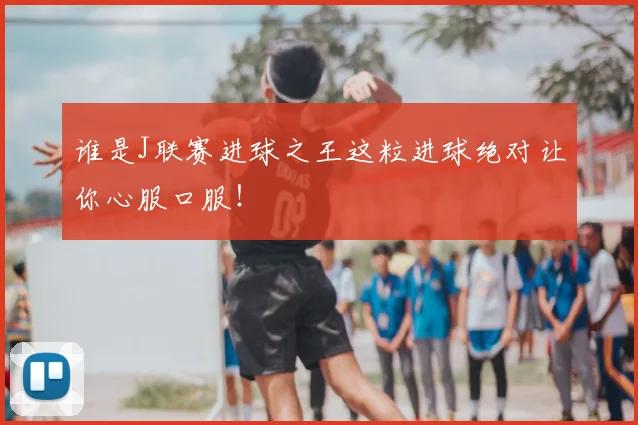谁是J联赛进球之王这粒进球绝对让你心服口服！