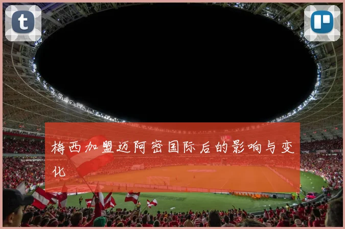 梅西加盟迈阿密国际后的影响与变化