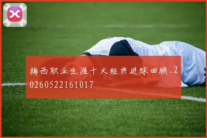 梅西职业生涯十大经典进球回顾_20260522161017