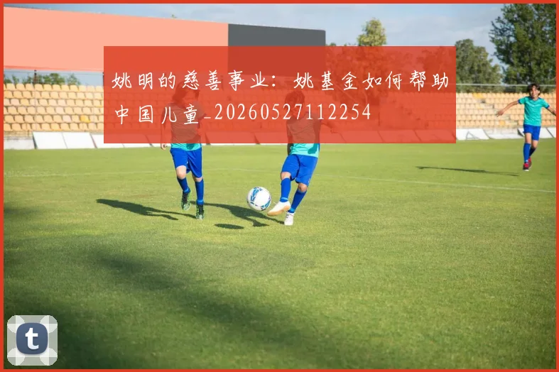 姚明的慈善事业：姚基金如何帮助中国儿童_20260527112254