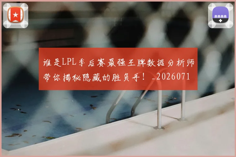 谁是LPL季后赛最强王牌数据分析师带你揭秘隐藏的胜负手！_20260710013429