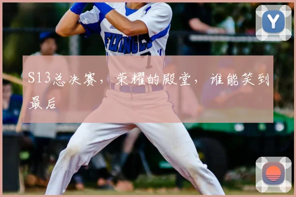 S13总决赛，荣耀的殿堂，谁能笑到最后