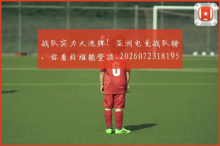 战队实力大洗牌!亚洲电竞战队榜,你看好谁能登顶_20260723181958