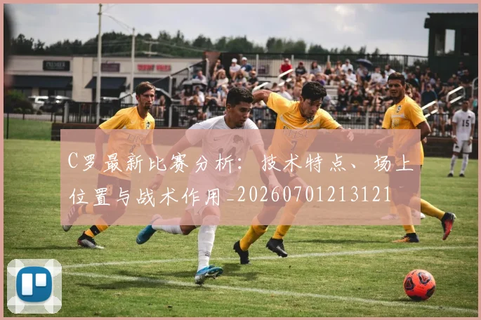 C罗最新比赛分析:技术特点、场上位置与战术作用_20260701213121