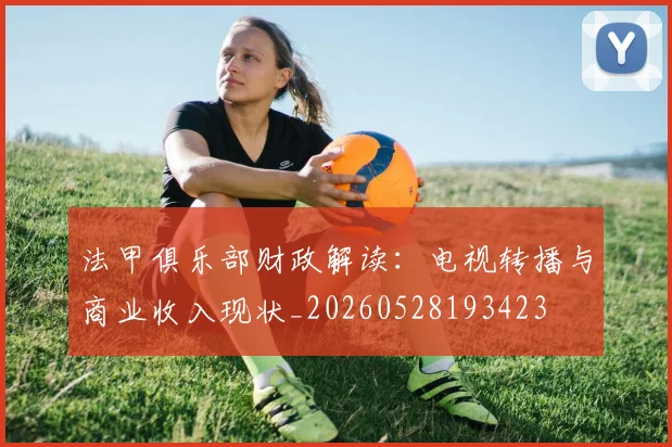 法甲俱乐部财政解读：电视转播与商业收入现状_20260528193423