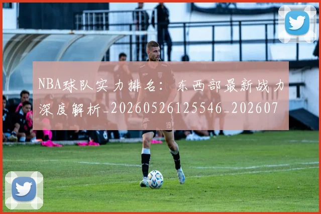 NBA球队实力排名：东西部最新战力深度解析_20260526125546_20260702171053