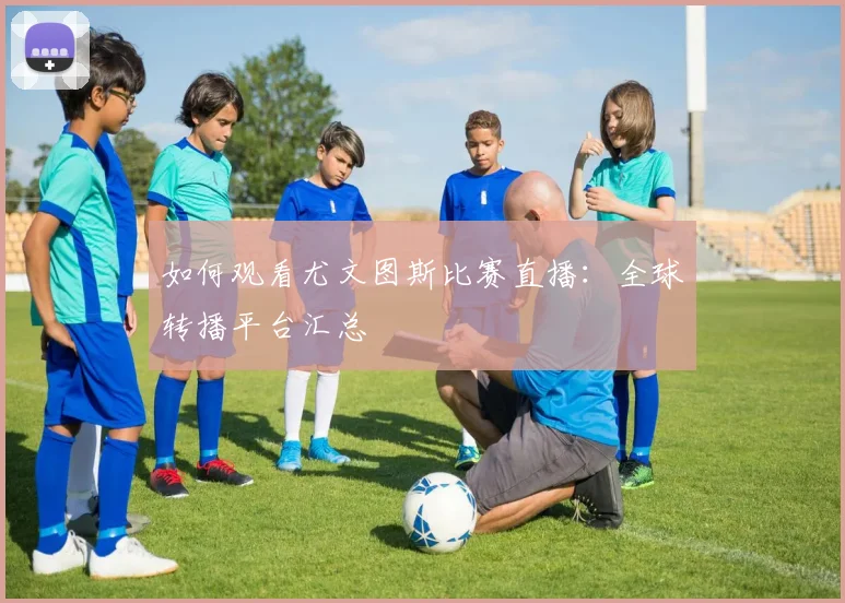 如何观看尤文图斯比赛直播：全球转播平台汇总