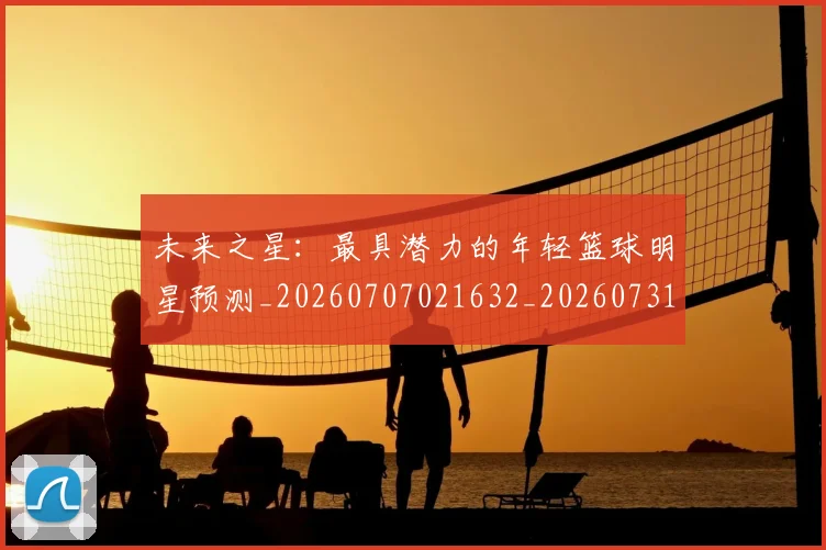 未来之星：最具潜力的年轻篮球明星预测_20260707021632_20260731173801
