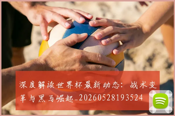 深度解读世界杯最新动态：战术变革与黑马崛起_20260528193524