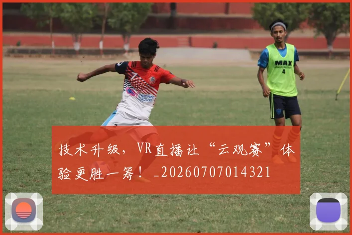 技术升级，VR直播让“云观赛”体验更胜一筹！_20260707014321