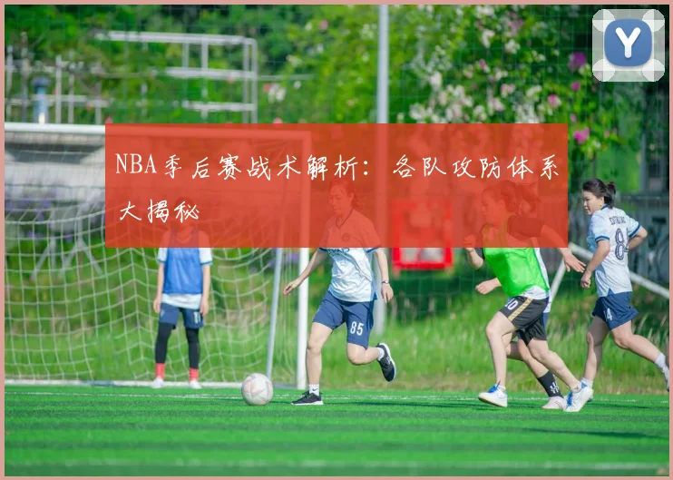 NBA季后赛战术解析：各队攻防体系大揭秘