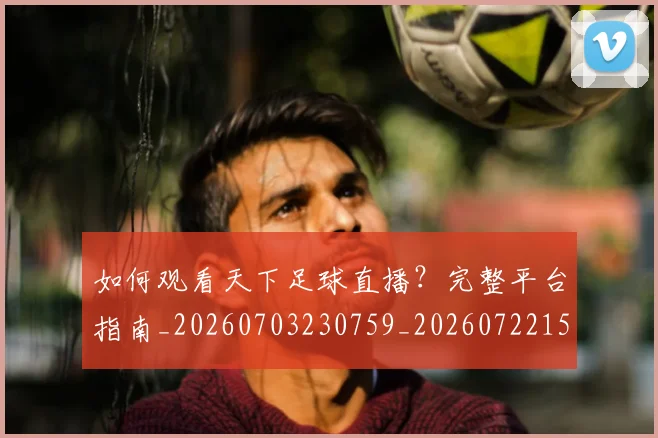 如何观看天下足球直播?完整平台指南_20260703230759_20260722150421