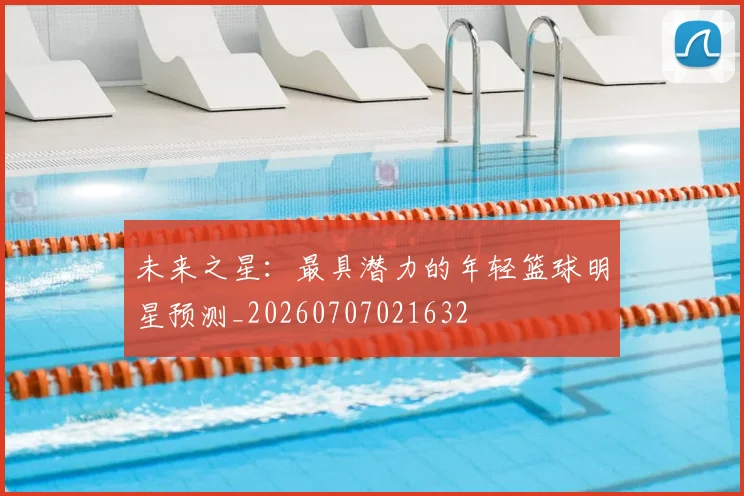未来之星：最具潜力的年轻篮球明星预测_20260707021632