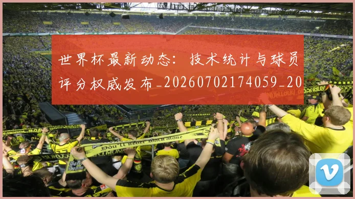 世界杯最新动态：技术统计与球员评分权威发布_20260702174059_20260715191037