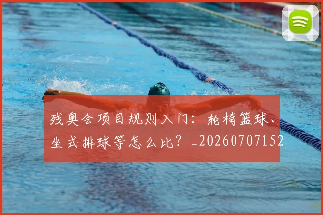 残奥会项目规则入门:轮椅篮球、坐式排球等怎么比?_20260707152805_20260801170800
