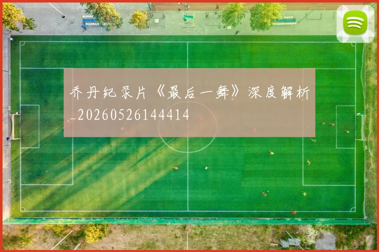 乔丹纪录片《最后一舞》深度解析_20260526144414