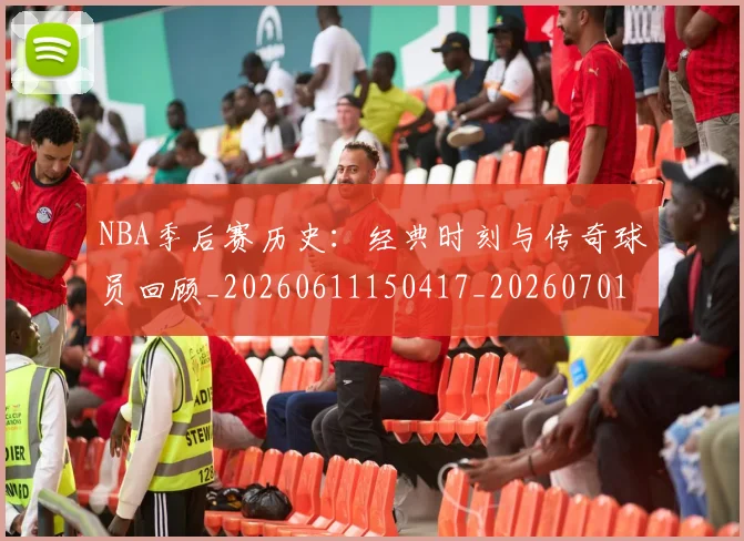NBA季后赛历史：经典时刻与传奇球员回顾_20260611150417_20260701215817_20260714210915