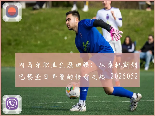 内马尔职业生涯回顾：从桑托斯到巴黎圣日耳曼的传奇之路_20260527111757