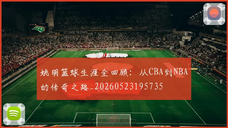 姚明篮球生涯全回顾：从CBA到NBA的传奇之路_20260523195735