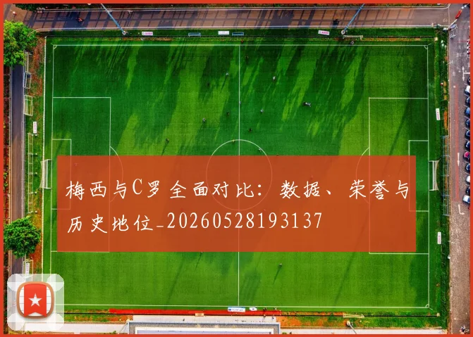 梅西与C罗全面对比：数据、荣誉与历史地位_20260528193137